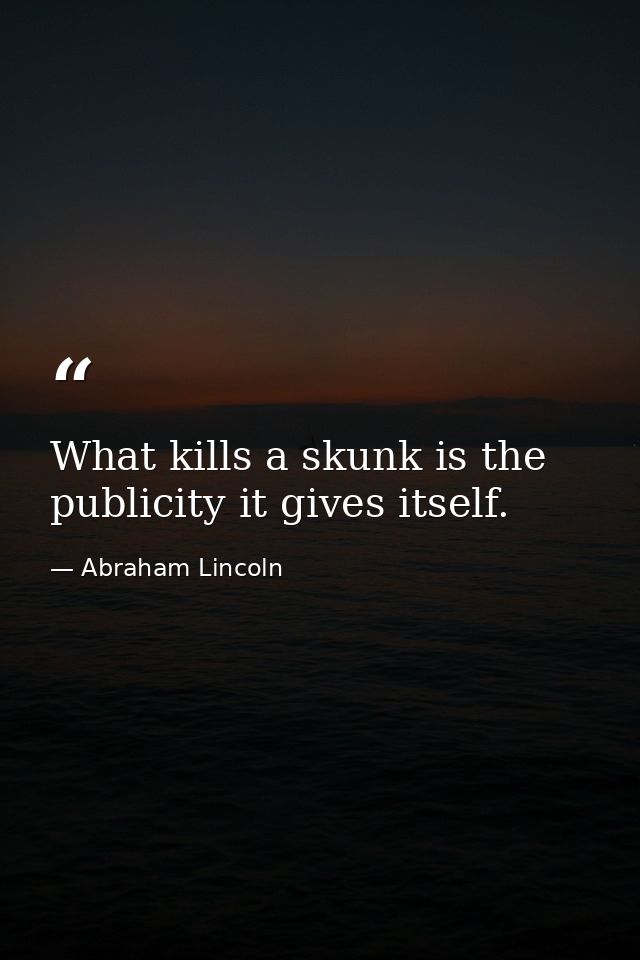 What kills a skunk is the publicity it gives itself. — Abraham Lincoln