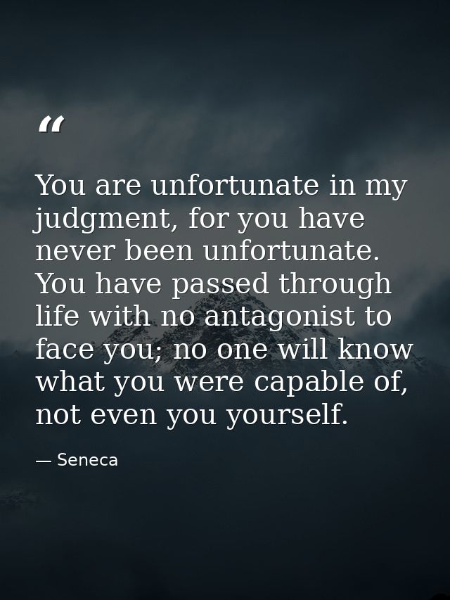 You are unfortunate in my judgment, for you have never been unfortunate. You have passed through life with no antagonist — Seneca
