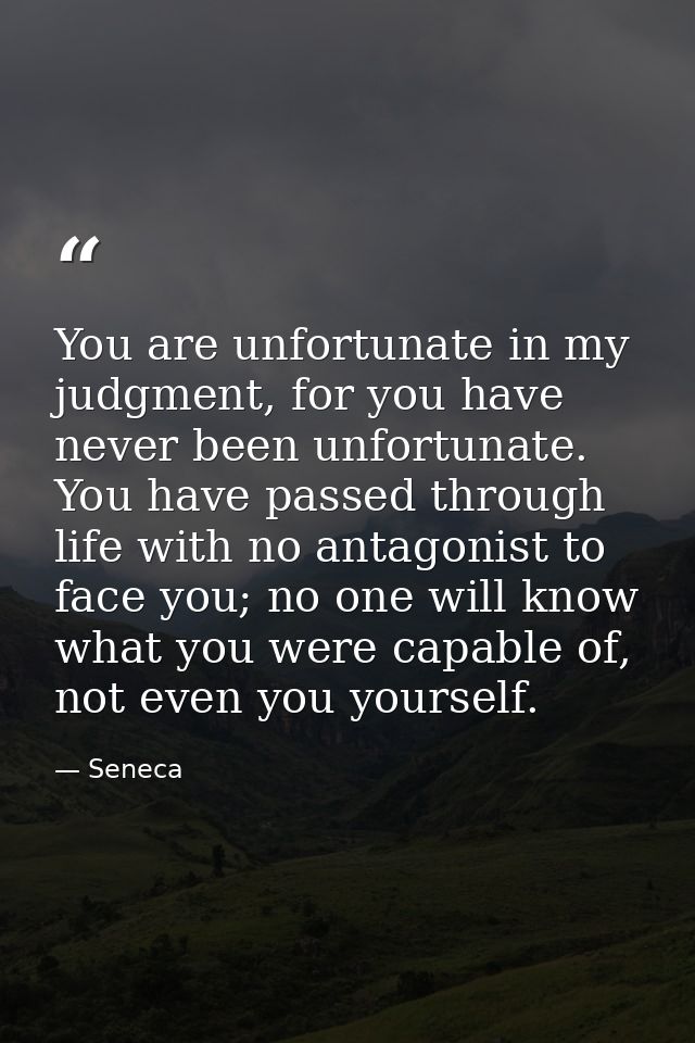 You are unfortunate in my judgment, for you have never been unfortunate. You have passed through life with no antagonist — Seneca