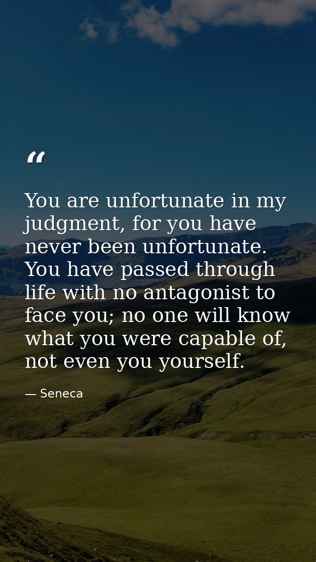 You are unfortunate in my judgment, for you have never been unfortunate. You have passed through life with no antagonist — Seneca