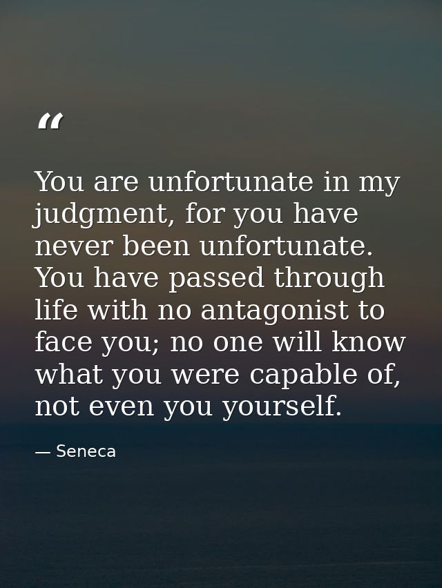 You are unfortunate in my judgment, for you have never been unfortunate. You have passed through life with no antagonist — Seneca