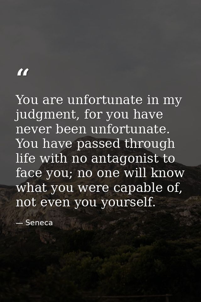 You are unfortunate in my judgment, for you have never been unfortunate. You have passed through life with no antagonist — Seneca