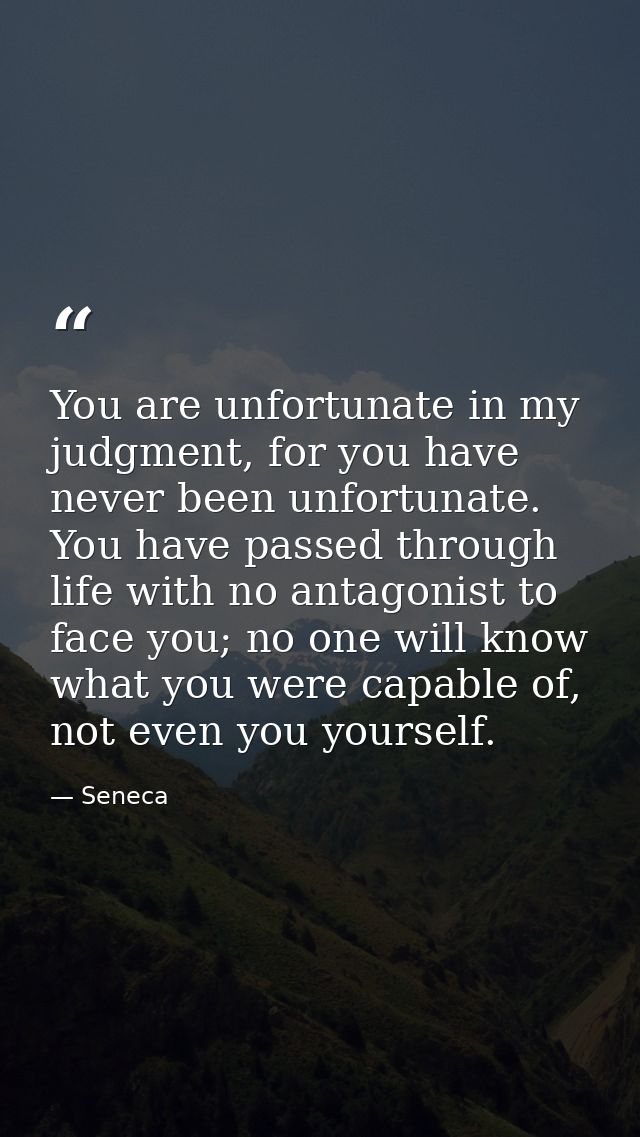 You are unfortunate in my judgment, for you have never been unfortunate. You have passed through life with no antagonist — Seneca