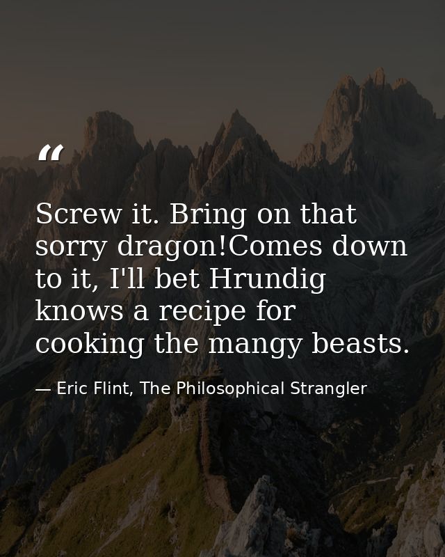 Screw it. Bring on that sorry dragon!Comes down to it, I'll bet Hrundig knows a recipe for cooking the mangy beasts. — Eric Flint, The Philosophical Strangler