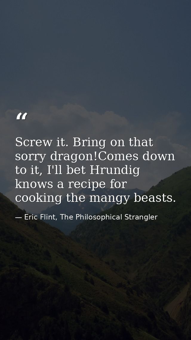 Screw it. Bring on that sorry dragon!Comes down to it, I'll bet Hrundig knows a recipe for cooking the mangy beasts. — Eric Flint, The Philosophical Strangler