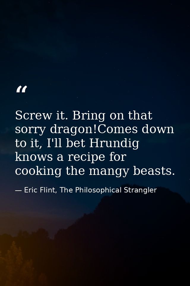 Screw it. Bring on that sorry dragon!Comes down to it, I'll bet Hrundig knows a recipe for cooking the mangy beasts. — Eric Flint, The Philosophical Strangler