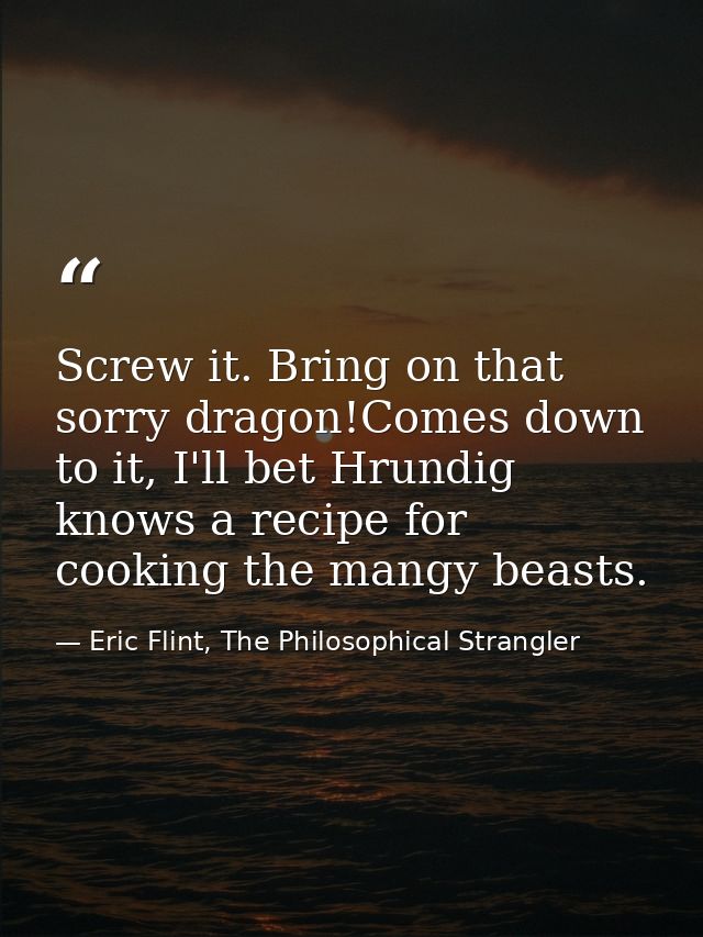 Screw it. Bring on that sorry dragon!Comes down to it, I'll bet Hrundig knows a recipe for cooking the mangy beasts. — Eric Flint, The Philosophical Strangler