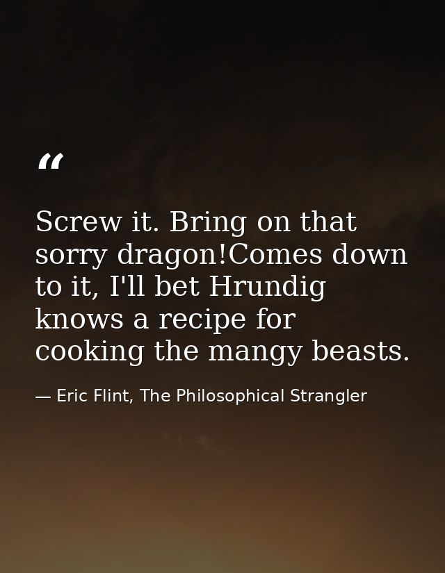 Screw it. Bring on that sorry dragon!Comes down to it, I'll bet Hrundig knows a recipe for cooking the mangy beasts. — Eric Flint, The Philosophical Strangler