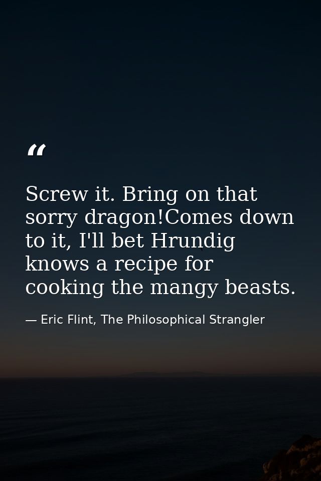 Screw it. Bring on that sorry dragon!Comes down to it, I'll bet Hrundig knows a recipe for cooking the mangy beasts. — Eric Flint, The Philosophical Strangler
