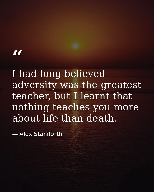 I had long believed adversity was the greatest teacher, but I learnt that nothing teaches you more about life than death — Alex Staniforth