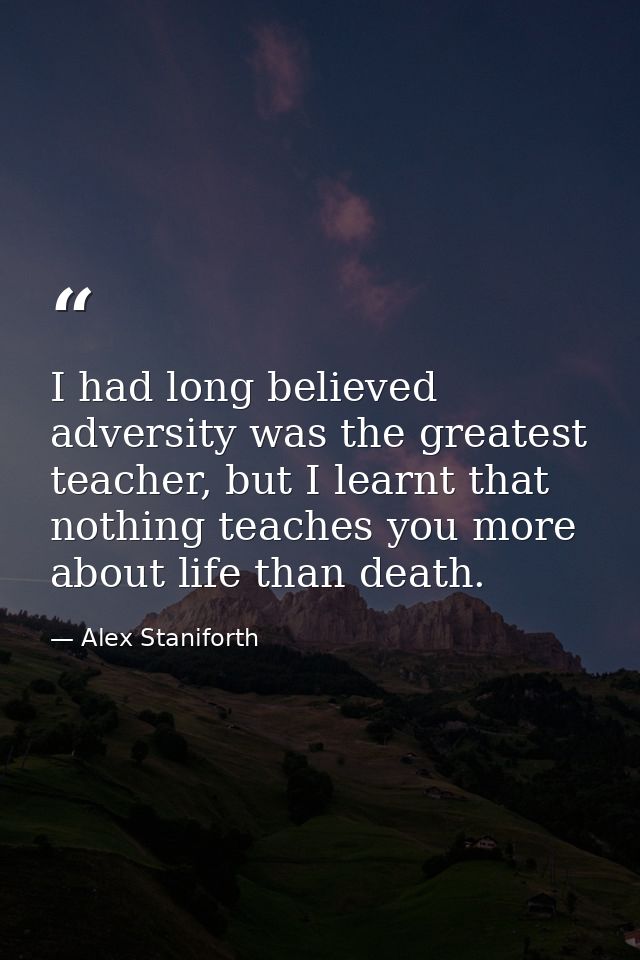 I had long believed adversity was the greatest teacher, but I learnt that nothing teaches you more about life than death — Alex Staniforth