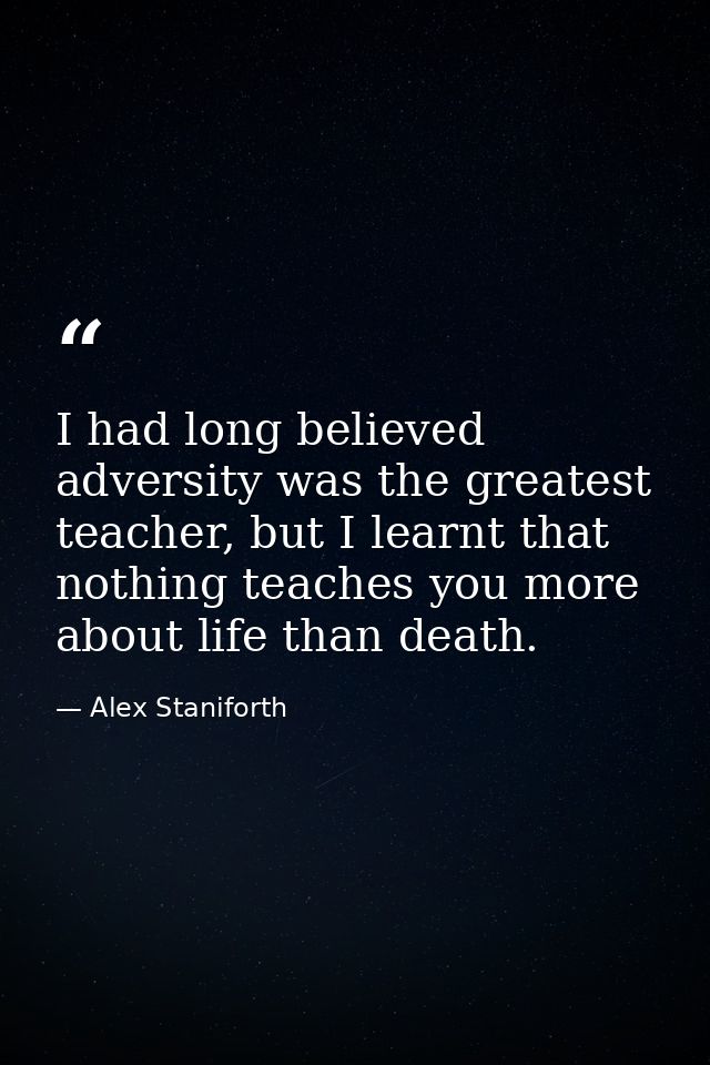 I had long believed adversity was the greatest teacher, but I learnt that nothing teaches you more about life than death — Alex Staniforth