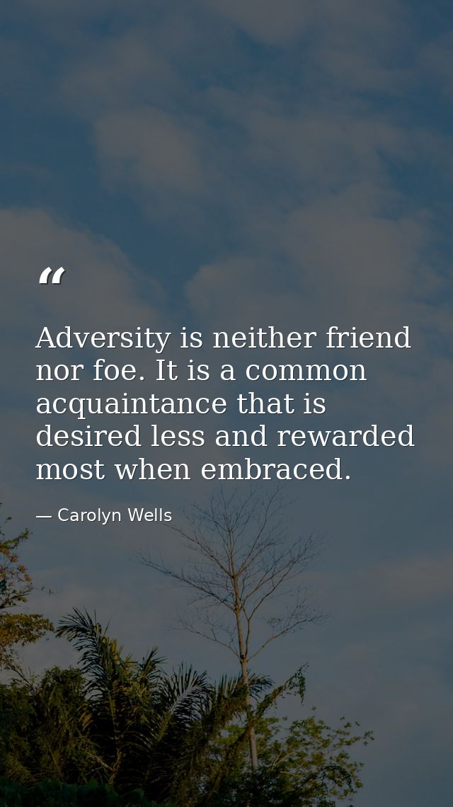 Adversity is neither friend nor foe. It is a common acquaintance that is desired less and rewarded most when embraced. — Carolyn Wells