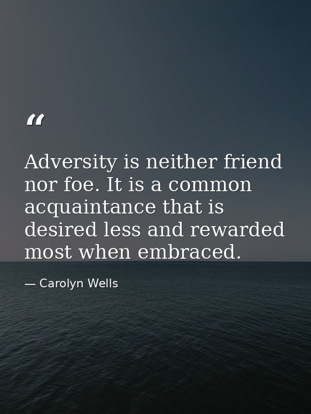 Adversity is neither friend nor foe. It is a common acquaintance that is desired less and rewarded most when embraced. — Carolyn Wells