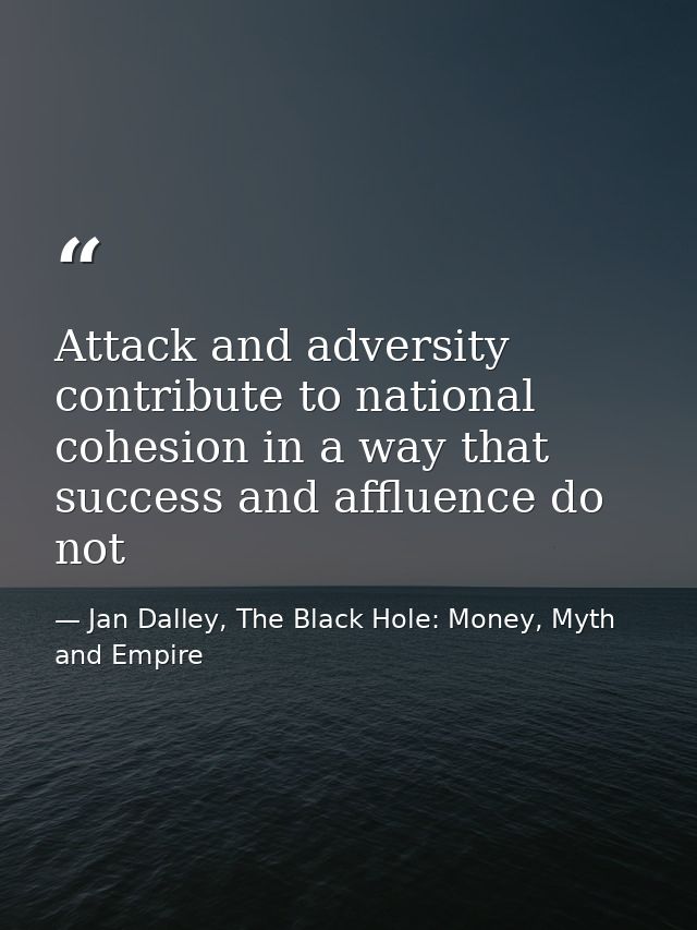 Attack and adversity contribute to national cohesion in a way that success and affluence do not — Jan Dalley, The Black Hole: Money, Myth and Empire