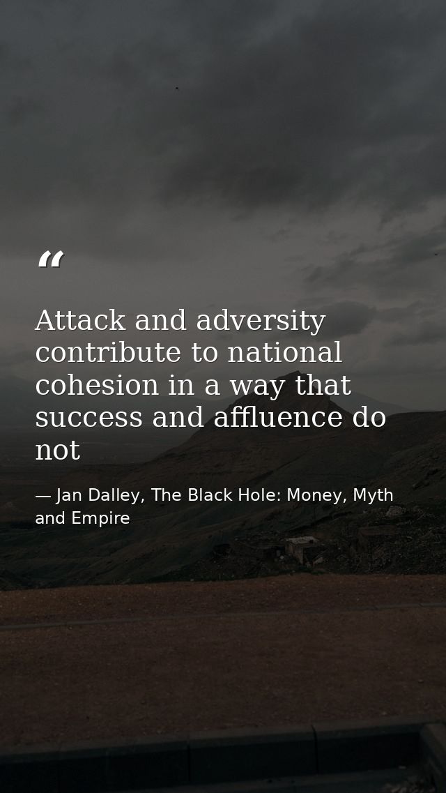 Attack and adversity contribute to national cohesion in a way that success and affluence do not — Jan Dalley, The Black Hole: Money, Myth and Empire