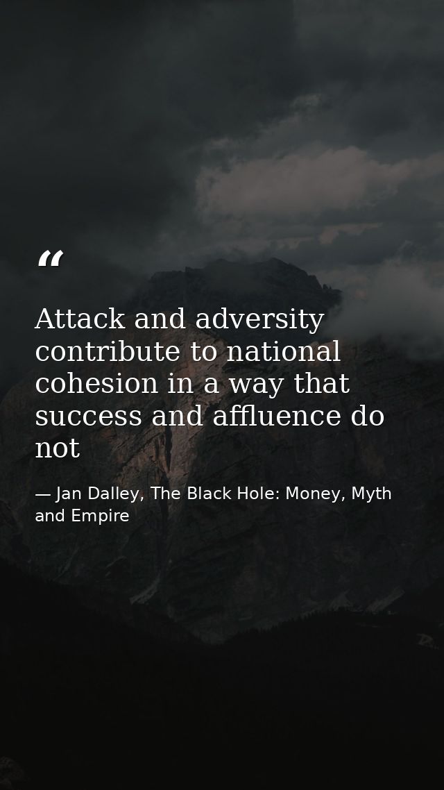 Attack and adversity contribute to national cohesion in a way that success and affluence do not — Jan Dalley, The Black Hole: Money, Myth and Empire