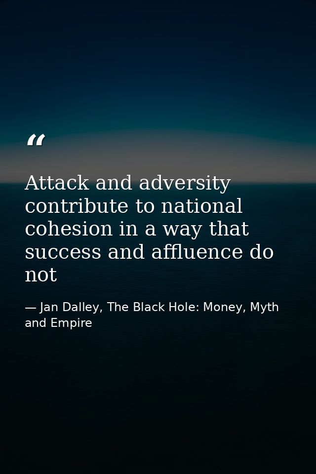 Attack and adversity contribute to national cohesion in a way that success and affluence do not — Jan Dalley, The Black Hole: Money, Myth and Empire
