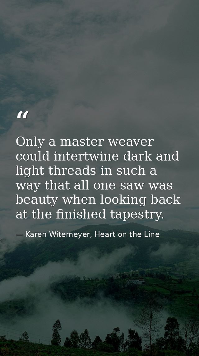 Only a master weaver could intertwine dark and light threads in such a way that all one saw was beauty when looking back — Karen Witemeyer, Heart on the Line