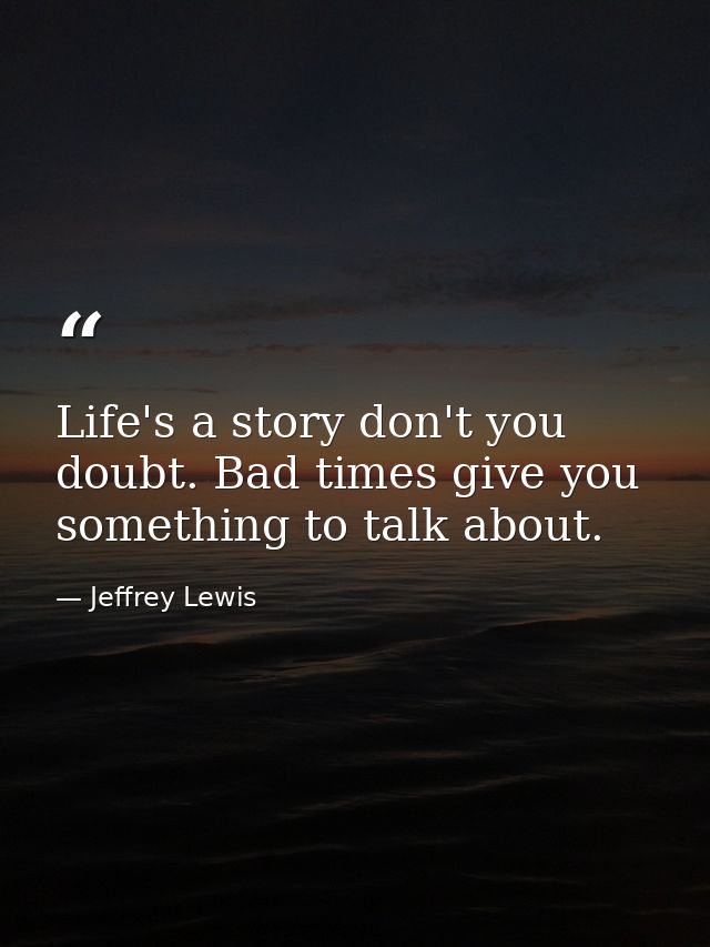 Life's a story don't you doubt. Bad times give you something to talk about. — Jeffrey Lewis