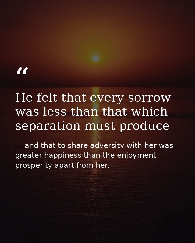 He felt that every sorrow was less than that which separation must produce — and that to share adversity with her was greater happiness than the enjoyment prosperity apart from her.