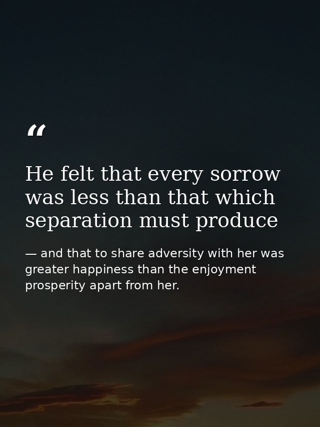 He felt that every sorrow was less than that which separation must produce — and that to share adversity with her was greater happiness than the enjoyment prosperity apart from her.