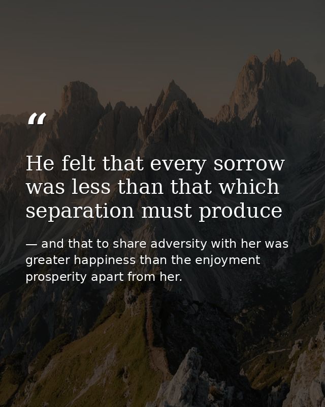 He felt that every sorrow was less than that which separation must produce — and that to share adversity with her was greater happiness than the enjoyment prosperity apart from her.