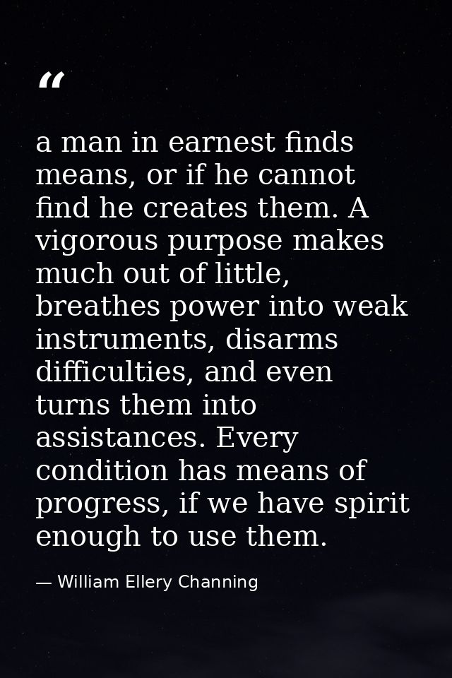 a man in earnest finds means, or if he cannot find he creates them. A vigorous purpose makes much out of little, breathe — William Ellery Channing