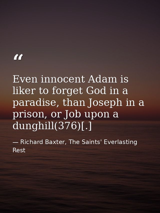 Even innocent Adam is liker to forget God in a paradise, than Joseph in a prison, or Job upon a dunghill(376)[.] — Richard Baxter, The Saints' Everlasting Rest