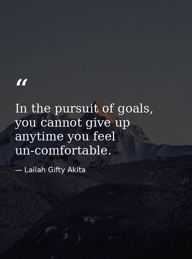 In the pursuit of goals, you cannot give up anytime you feel un-comfortable. — Lailah Gifty Akita
