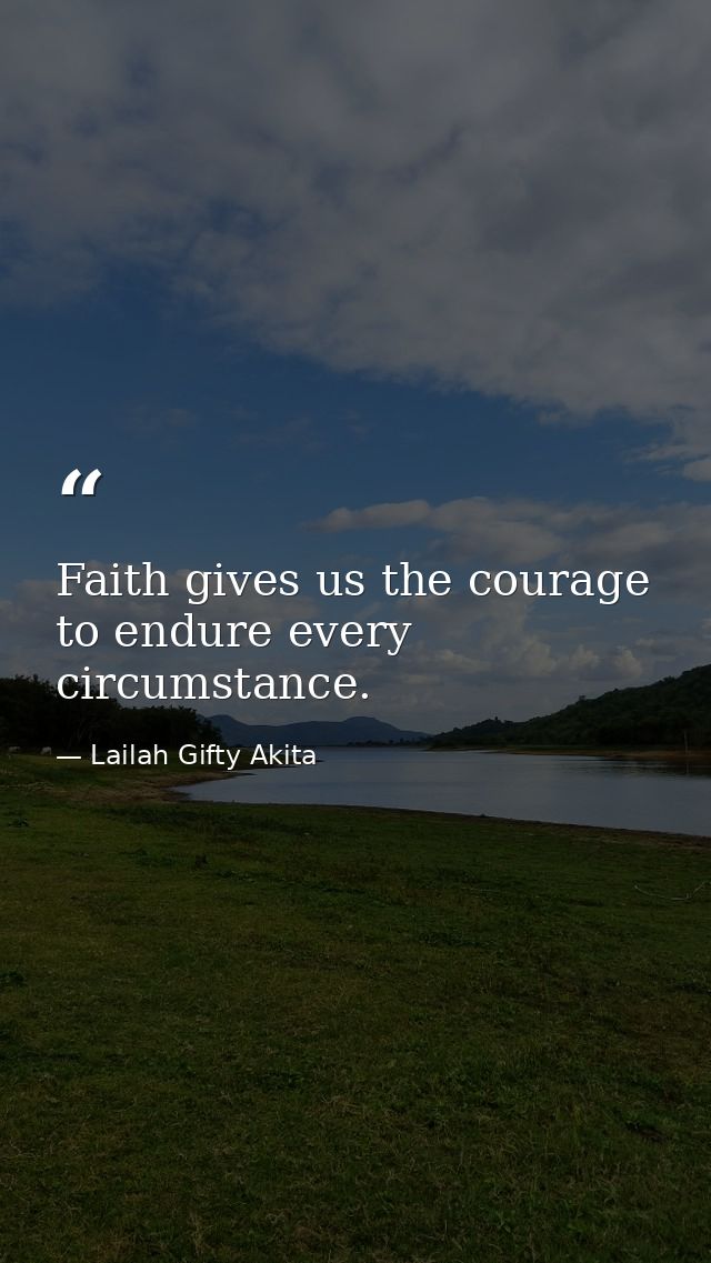 Faith gives us the courage to endure every circumstance. — Lailah Gifty Akita