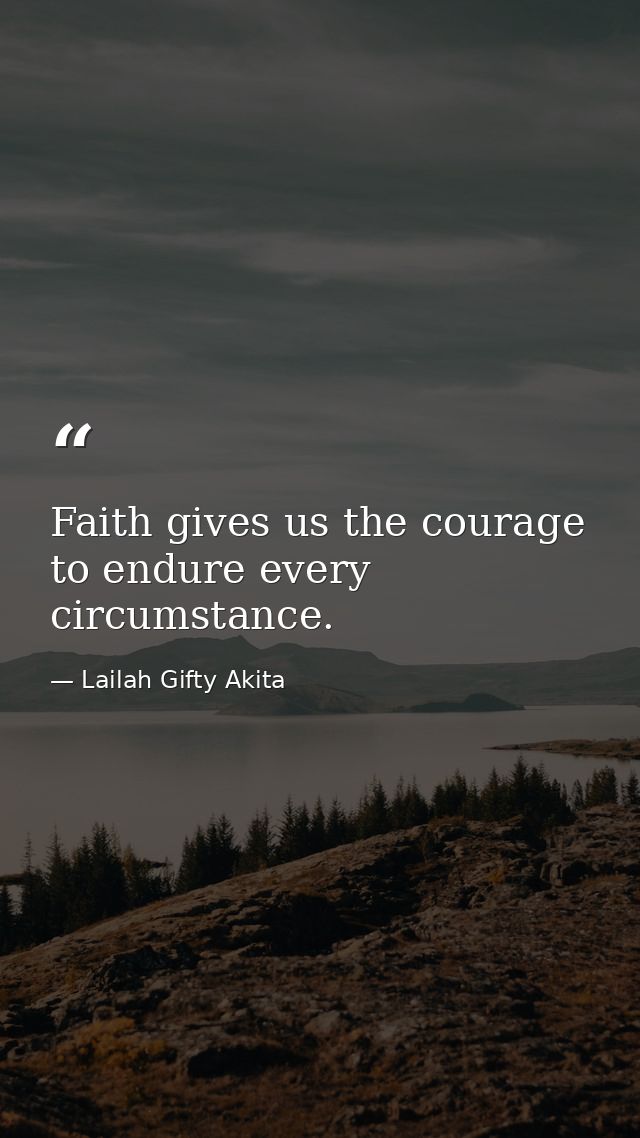 Faith gives us the courage to endure every circumstance. — Lailah Gifty Akita