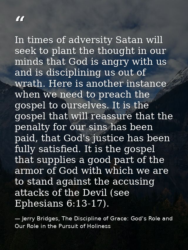 In times of adversity Satan will seek to plant the thought in our minds that God is angry with us and is disciplining us — Jerry Bridges, The Discipline of Grace: God's Role and Our Role in the Pursuit of Holiness