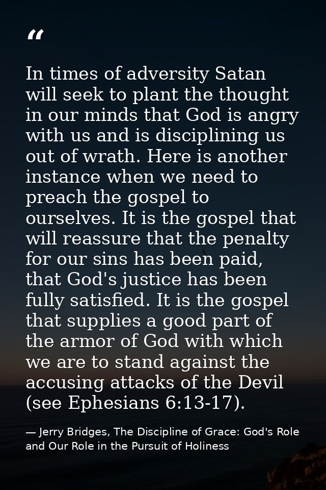 In times of adversity Satan will seek to plant the thought in our minds that God is angry with us and is disciplining us — Jerry Bridges, The Discipline of Grace: God's Role and Our Role in the Pursuit of Holiness