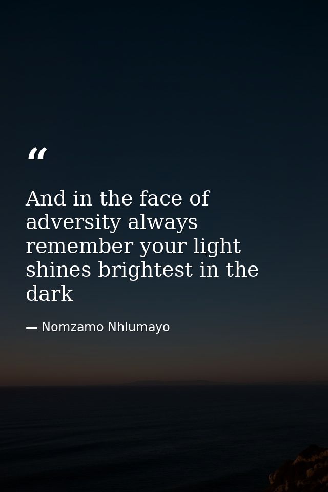 And in the face of adversity always remember your light shines brightest in the dark — Nomzamo Nhlumayo