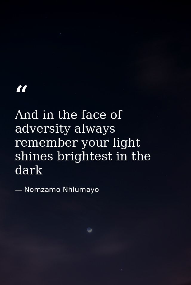 And in the face of adversity always remember your light shines brightest in the dark — Nomzamo Nhlumayo