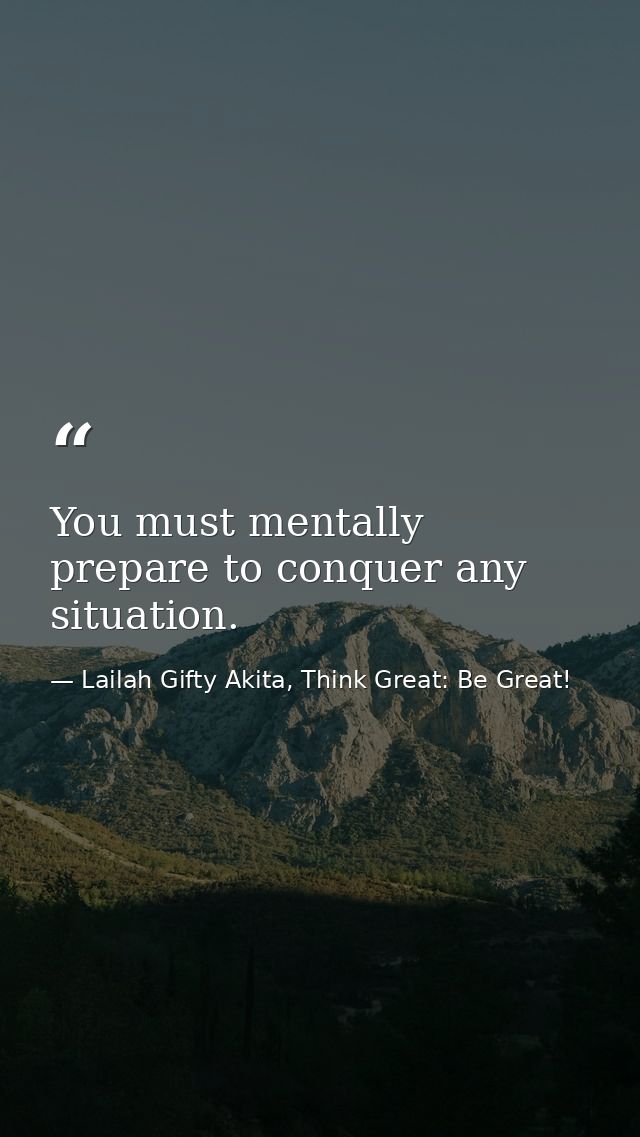 You must mentally prepare to conquer any situation. — Lailah Gifty Akita, Think Great: Be Great!