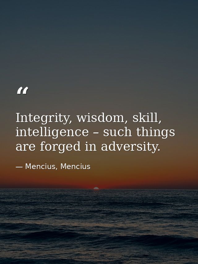 Integrity, wisdom, skill, intelligence – such things are forged in adversity. — Mencius, Mencius
