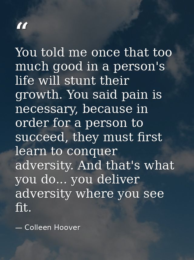 You told me once that too much good in a person's life will stunt their growth. You said pain is necessary, because in o — Colleen Hoover