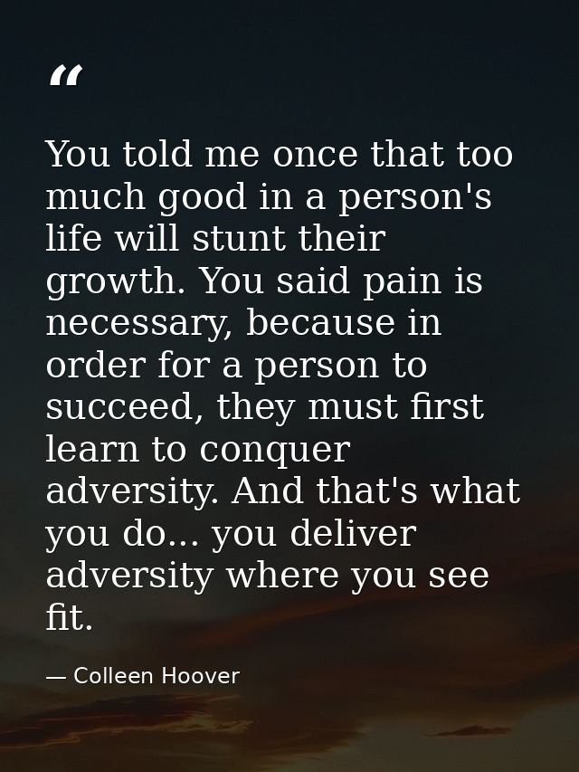 You told me once that too much good in a person's life will stunt their growth. You said pain is necessary, because in o — Colleen Hoover