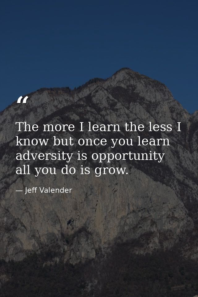 The more I learn the less I know but once you learn adversity is opportunity all you do is grow. — Jeff Valender