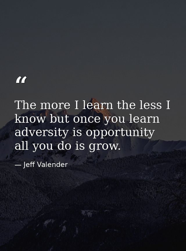 The more I learn the less I know but once you learn adversity is opportunity all you do is grow. — Jeff Valender