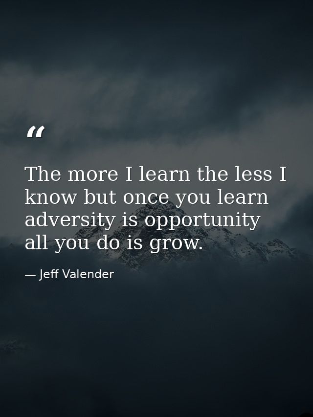 The more I learn the less I know but once you learn adversity is opportunity all you do is grow. — Jeff Valender