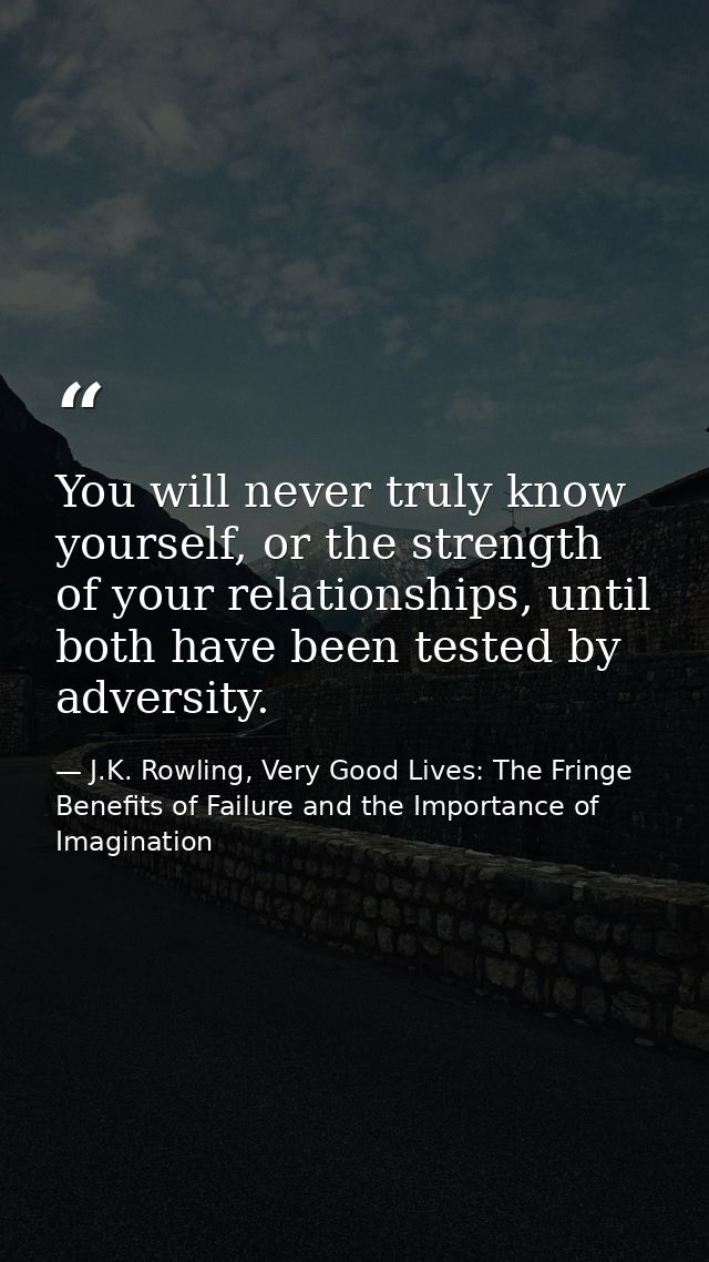 You will never truly know yourself, or the strength of your relationships, until both have been tested by adversity. — J.K. Rowling, Very Good Lives: The Fringe Benefits of Failure and the Importance of Imagination