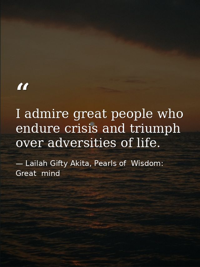 I admire great people who endure crisis and triumph over adversities of life. — Lailah Gifty Akita, Pearls of  Wisdom: Great  mind