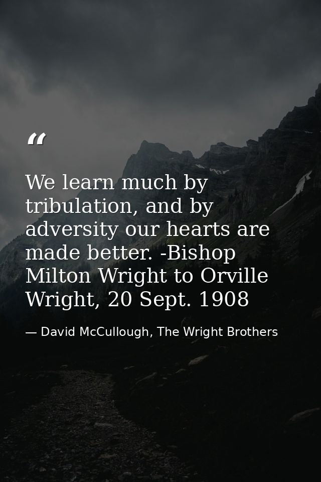 We learn much by tribulation, and by adversity our hearts are made better. -Bishop Milton Wright to Orville Wright, 20 S — David McCullough, The Wright Brothers