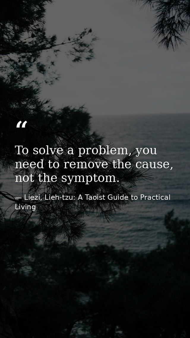 To solve a problem, you need to remove the cause, not the symptom. — Liezi, Lieh-tzu: A Taoist Guide to Practical Living
