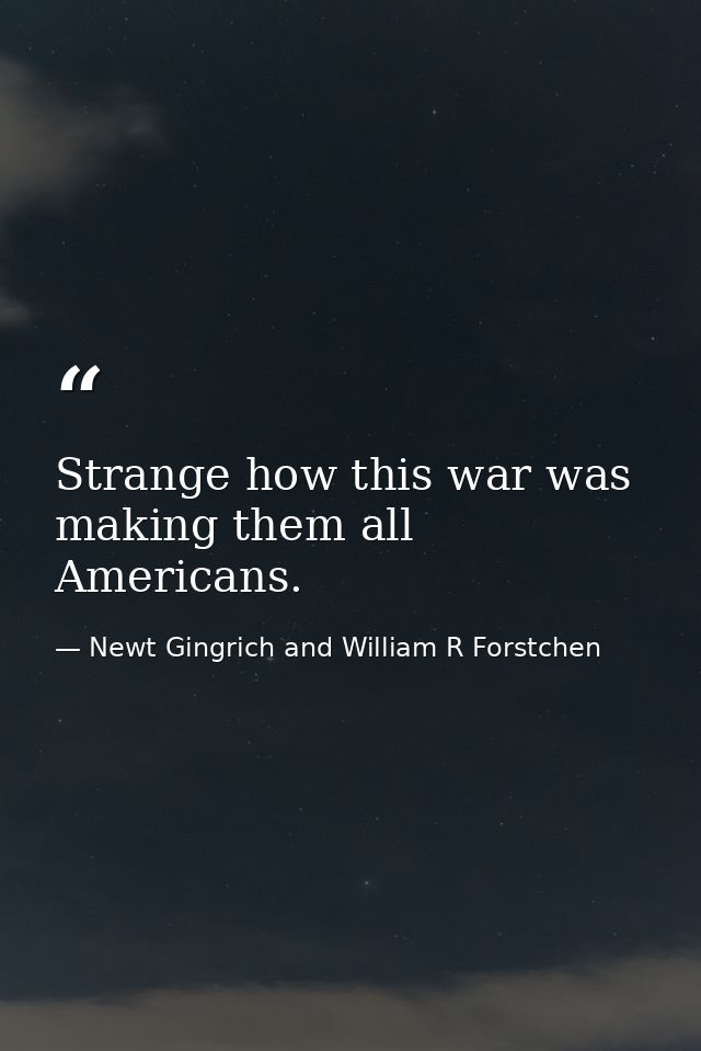 Strange how this war was making them all Americans. — Newt Gingrich and William R Forstchen