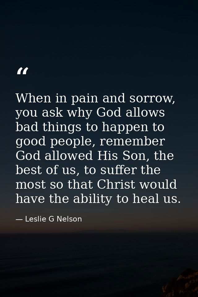 When in pain and sorrow, you ask why God allows bad things to happen to good people, remember God allowed His Son, the b — Leslie G Nelson
