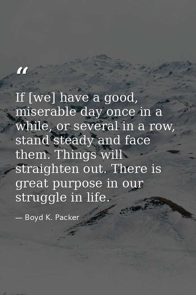 If [we] have a good, miserable day once in a while, or several in a row, stand steady and face them. Things will straigh — Boyd K. Packer